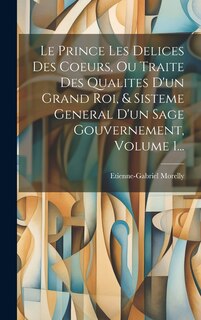 Front cover_Le Prince Les Delices Des Coeurs, Ou Traite Des Qualites D'un Grand Roi, & Sisteme General D'un Sage Gouvernement, Volume 1...
