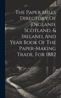 Couverture_The Paper Mills Directory Of England, Scotland, & Ireland, And Year Book Of The Paper-making Trade, For 1882