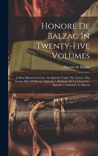 Honoré De Balzac In Twenty-five Volumes: A Most Mysterious Case. An Episode Under The Terror. The Seamy Side Of History: Episode 1. Madame De La Chanterie. Episode 2. Initiated. Z. Marcas