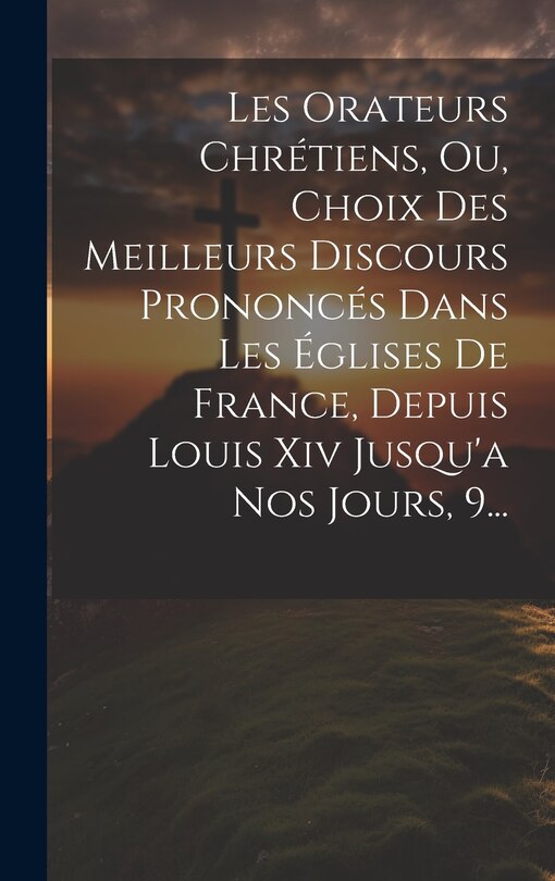 Front cover_Les Orateurs Chrétiens, Ou, Choix Des Meilleurs Discours Prononcés Dans Les Églises De France, Depuis Louis Xiv Jusqu'a Nos Jours, 9...