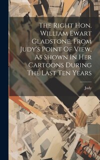 Front cover_The Right Hon. William Ewart Gladstone, From Judy's Point Of View, As Shown In Her Cartoons During The Last Ten Years