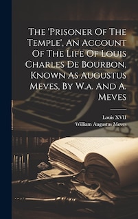 Front cover_The 'prisoner Of The Temple', An Account Of The Life Of Louis Charles De Bourbon, Known As Augustus Meves, By W.a. And A. Meves
