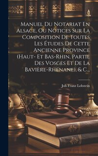 Manuel Du Notariat En Alsace, Ou Notices Sur La Composition De Toutes Les Études De Cette Ancienne Province (haut- Et Bas-rhin, Partie Des Vosges Et De La Bavière-rhénane), & C...