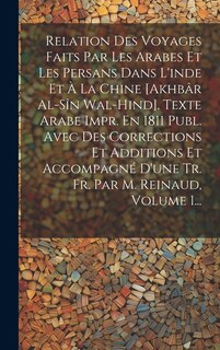 Couverture_Relation Des Voyages Faits Par Les Arabes Et Les Persans Dans L'inde Et À La Chine [akhbâr Al-sîn Wal-hind]. Texte Arabe Impr. En 1811 Publ. Avec Des Corrections Et Additions Et Accompagné D'une Tr. Fr. Par M. Reinaud, Volume 1...