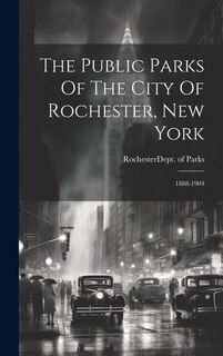 The Public Parks Of The City Of Rochester, New York: 1888-1904