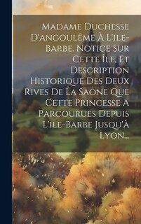 Front cover_Madame Duchesse D'angoulême À L'ile-barbe. Notice Sur Cette Île, Et Description Historique Des Deux Rives De La Saône Que Cette Princesse A Parcourues Depuis L'ile-barbe Jusqu'à Lyon...