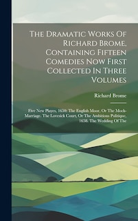 Front cover_The Dramatic Works Of Richard Brome, Containing Fifteen Comedies Now First Collected In Three Volumes