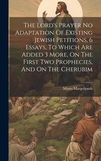 Front cover_The Lord's Prayer No Adaptation Of Existing Jewish Petitions, 6 Essays, To Which Are Added 3 More, On The First Two Prophecies, And On The Cherubim