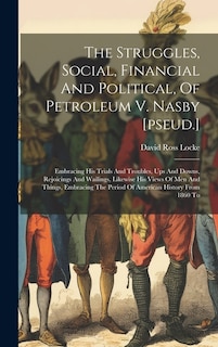 The Struggles, Social, Financial And Political, Of Petroleum V. Nasby [pseud.]: Embracing His Trials And Troubles, Ups And Downs, Rejoicings And Wailings, Likewise His Views Of Men And Things, Embracing The Period Of American History From 1860 To