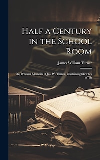 Front cover_Half a Century in the School Room; or, Personal Memoirs of Jas. W. Turner, Containing Sketches of Th