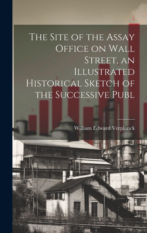 Front cover_The Site of the Assay Office on Wall Street, an Illustrated Historical Sketch of the Successive Publ