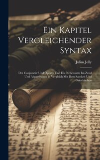 Ein Kapitel Vergleichender Syntax: Der Conjunctiv Und Optativ Und Die Nebensätze Im Zend Und Altpersischen in Vergleich Mit Dem Sanskrit Und Griechischen