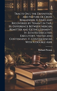 Couverture_Tracts On I. the Definition and Nature of Cross Remainder, Ii. Fines and Recoveries by Tenant in Tail, Iii. Difference Between Merger, Remitter and Extinguishment, Iv. Estates Executed, Executory, Vested and Contingent, V. Contingencies With a Double Aspe