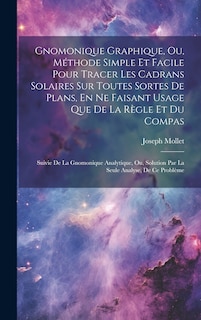 Couverture_Gnomonique Graphique, Ou, Méthode Simple Et Facile Pour Tracer Les Cadrans Solaires Sur Toutes Sortes De Plans, En Ne Faisant Usage Que De La Règle Et Du Compas