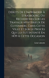 Front cover_Débuts De L'Imprimerie À Strasbourg, Ou Recherches Sur Les Travaux Mystérieux De Gutenberg Dans Cette Ville Et Sur Le Procès Qui Lui Fut Intenté En 1439 À Cette Occasion