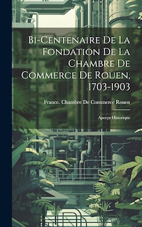 Couverture_Bi-Centenaire De La Fondation De La Chambre De Commerce De Rouen, 1703-1903