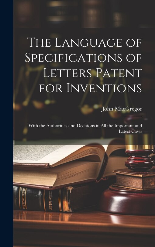 The Language of Specifications of Letters Patent for Inventions: With the Authorities and Decisions in All the Important and Latest Cases