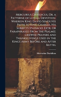 Front cover_Mercurius Davidicus, Or, a Patterne of Loyall Devotion, Wherein King David Sends His Pietie to King Charles, His Subjects [Passages Extr. Or Paraphrased From the Psalms]. Likewise Prayers and Thanksgivings Used in the Kings Army Before and After Battel