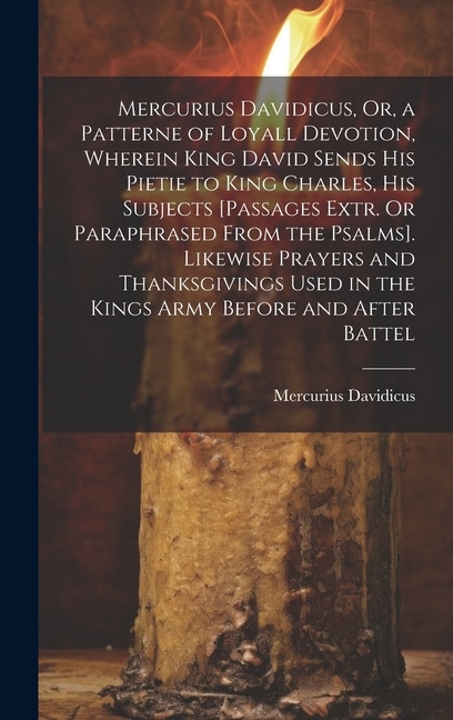 Mercurius Davidicus, Or, a Patterne of Loyall Devotion, Wherein King David Sends His Pietie to King Charles, His Subjects [Passages Extr. Or Paraphrased From the Psalms]. Likewise Prayers and Thanksgivings Used in the Kings Army Before and After Battel