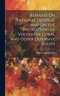 Remarks On National Defence, and On the Instruction of Volunteer Corps, and Other Defensive Bodies