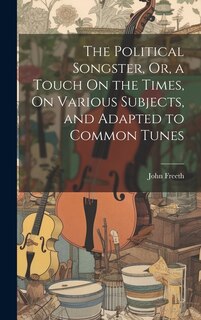 Front cover_The Political Songster, Or, a Touch On the Times, On Various Subjects, and Adapted to Common Tunes