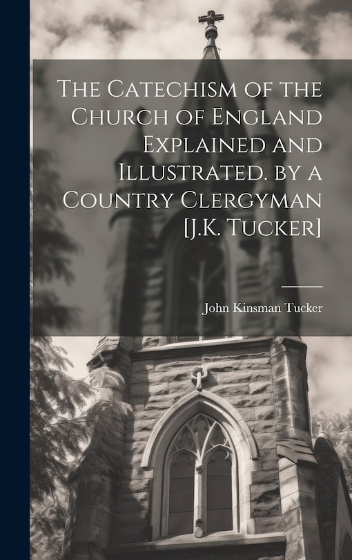 Couverture_The Catechism of the Church of England Explained and Illustrated. by a Country Clergyman [J.K. Tucker]