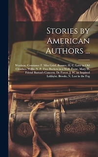 Stories by American Authors ...: Woolson, Constance F. Miss Grief. Bunner, H. C. Love in Old Cloathes. Willis, N. P. Two Buckets in a Well. Foote, Mary H. Friend Barton's Concern. De Forest, J. W. an Inspired Lobbyist. Brooks, N. Lost in the Fog