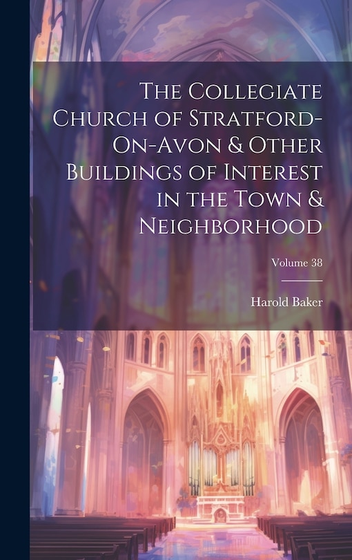 Couverture_The Collegiate Church of Stratford-On-Avon & Other Buildings of Interest in the Town & Neighborhood; Volume 38