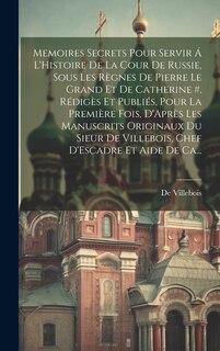 Couverture_Memoires Secrets Pour Servir Á L'Histoire De La Cour De Russie, Sous Les Règnes De Pierre Le Grand Et De Catherine #, Rédigès Et Publiés, Pour La Première Fois, D'Après Les Manuscrits Originaux Du Sieur De Villebois, Chef D'Escadre Et Aide De Ca...