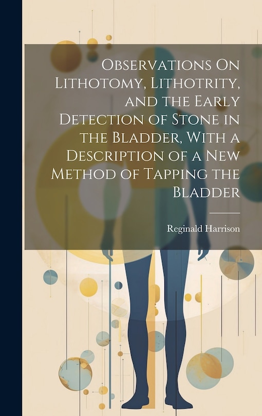 Front cover_Observations On Lithotomy, Lithotrity, and the Early Detection of Stone in the Bladder, With a Description of a New Method of Tapping the Bladder