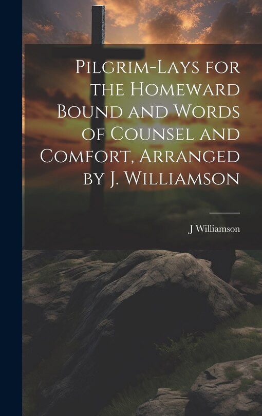 Pilgrim-Lays for the Homeward Bound and Words of Counsel and Comfort, Arranged by J. Williamson