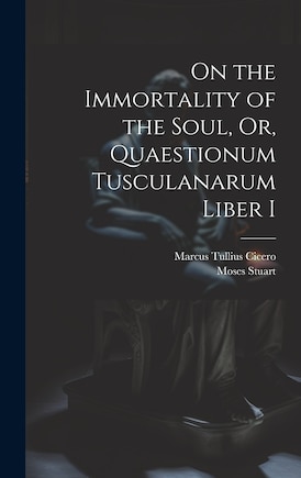 On the Immortality of the Soul, Or, Quaestionum Tusculanarum Liber I