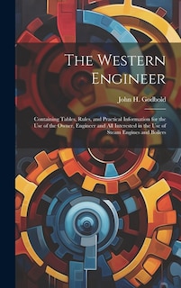 The Western Engineer: Containing Tables, Rules, and Practical Information for the Use of the Owner, Engineer and All Interested in the Use of Steam Engines and Boilers