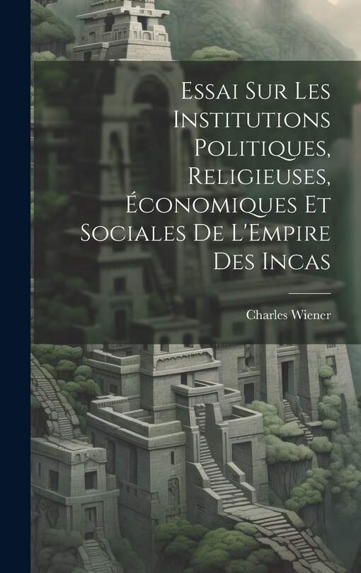 Couverture_Essai Sur Les Institutions Politiques, Religieuses, Économiques Et Sociales De L'Empire Des Incas