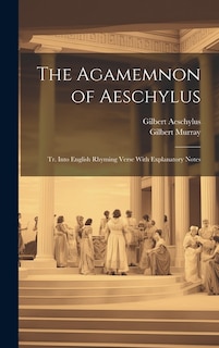 The Agamemnon of Aeschylus: Tr. Into English Rhyming Verse With Explanatory Notes