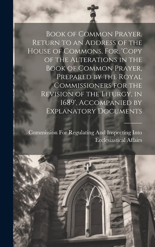 Couverture_Book of Common Prayer. Return to an Address of the House of Commons, For, 'Copy of the Alterations in the Book of Common Prayer, Prepared by the Royal Commissioners for the Revision of the Liturgy, in 1689', Accompanied by Explanatory Documents