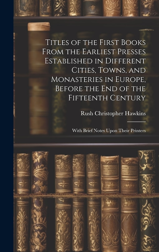 Couverture_Titles of the First Books From the Earliest Presses Established in Different Cities, Towns, and Monasteries in Europe, Before the End of the Fifteenth Century