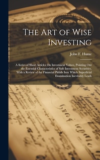 The Art of Wise Investing: A Series of Short Articles On Investment Values, Pointing Out the Essential Characteristics of Safe Investment Securities, With a Review of the Financial Pitfalls Into Which Superficial Examination Inevitably Leads