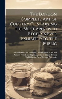 Couverture_The London Complete Art of Cookery Containing the Most Approved Receipts Ever Exhibited to the Public; Selected With Care From the Newest Editions of the Best Authors, French and English. Also the Complete Brewer; Explaining the Art of Brewing Porter, Ale