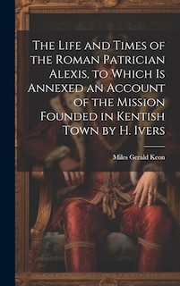 Front cover_The Life and Times of the Roman Patrician Alexis, to Which Is Annexed an Account of the Mission Founded in Kentish Town by H. Ivers