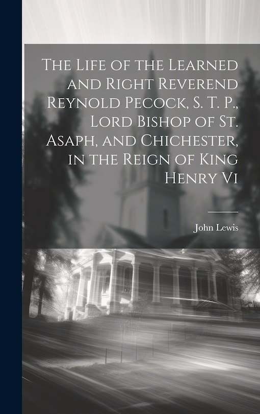 Front cover_The Life of the Learned and Right Reverend Reynold Pecock, S. T. P., Lord Bishop of St. Asaph, and Chichester, in the Reign of King Henry Vi