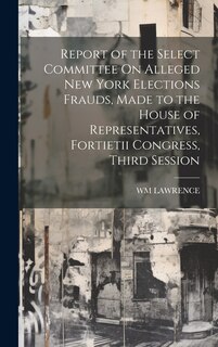 Couverture_Report of the Select Committee On Alleged New York Elections Frauds, Made to the House of Representatives, Fortietii Congress, Third Session