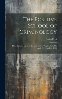 The Positive School of Criminology: Three Lectures Given at the University of Naples, Italy, On April 22, 23 and 24, 1901