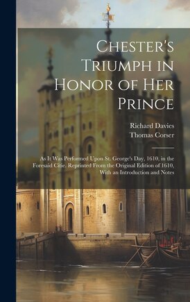 Chester's Triumph in Honor of Her Prince: As It Was Performed Upon St. George's Day, 1610, in the Foresaid Citie. Reprinted From the Original Edition of 1610, With an Introduction and Notes