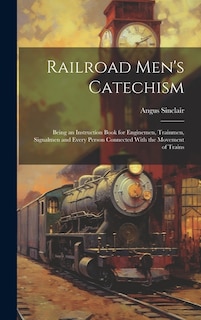 Railroad Men's Catechism: Being an Instruction Book for Enginemen, Trainmen, Signalmen and Every Person Connected With the Movement of Trains