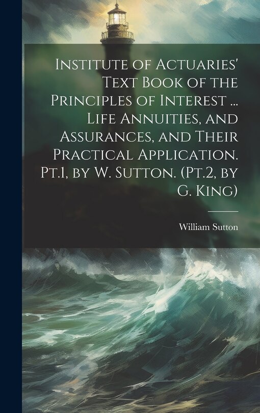 Couverture_Institute of Actuaries' Text Book of the Principles of Interest ... Life Annuities, and Assurances, and Their Practical Application. Pt.1, by W. Sutton. (Pt.2, by G. King)