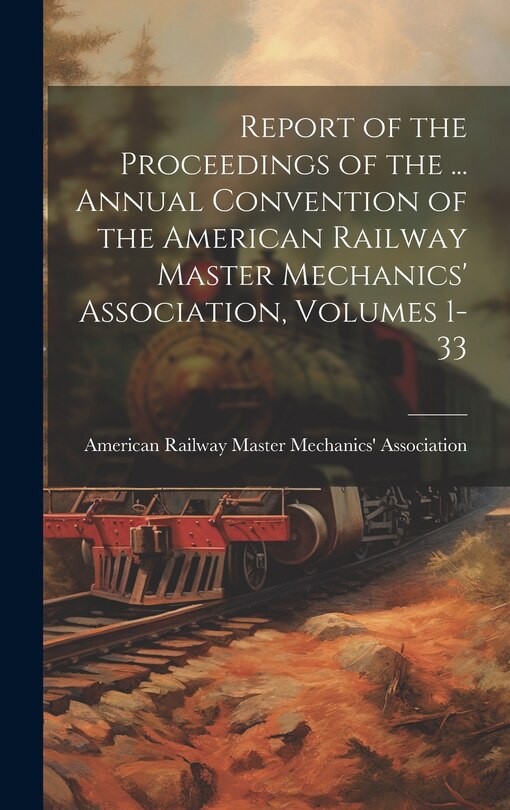 Front cover_Report of the Proceedings of the ... Annual Convention of the American Railway Master Mechanics' Association, Volumes 1-33