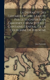 Front cover_La Deffaicte Des Tartares Et Turcs Faicte Par Le Seigneur Iean Zamoisky, Chancelier Et Capitaine Général De La Couronne De Pologne
