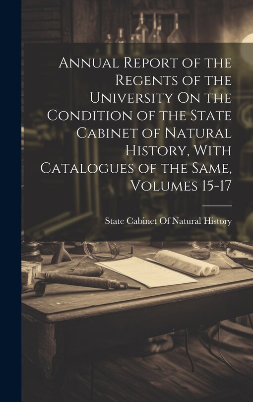 Front cover_Annual Report of the Regents of the University On the Condition of the State Cabinet of Natural History, With Catalogues of the Same, Volumes 15-17