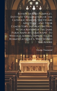 Review of and Pamphlet, Entitled Declaration of the Catholic Bishops, the Vicars Apostolic, and Their Coadjutors, in Great Britain, With a Review of the Same Paragraph by Paragraph. to Which Is Added, Appeal to the Roman Catholics, Who Signed the Addre